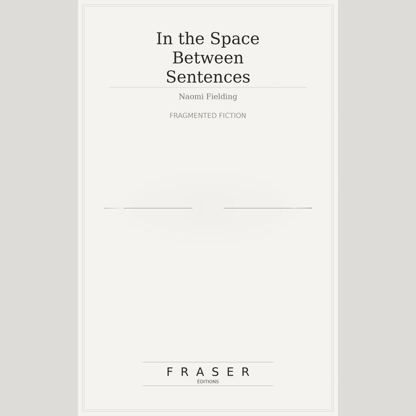In the Space Between Sentences Cover of “In the Space Between Sentences,” a fragmented fiction by Naomie Fielding published by Fraser Editions.